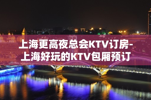 上海更高夜总会KTV订房-上海好玩的KTV包厢预订