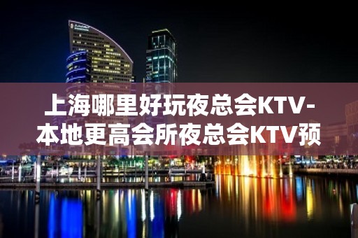 上海哪里好玩夜总会KTV-本地更高会所夜总会KTV预定