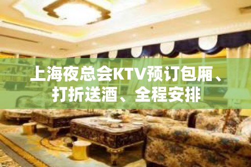 上海夜总会KTV预订包厢、打折送酒、全程安排