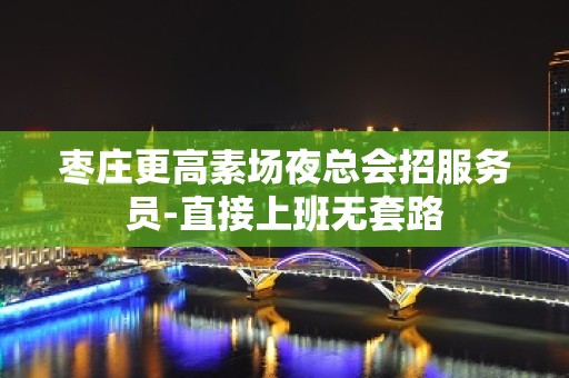 枣庄更高素场夜总会招服务员-直接上班无套路