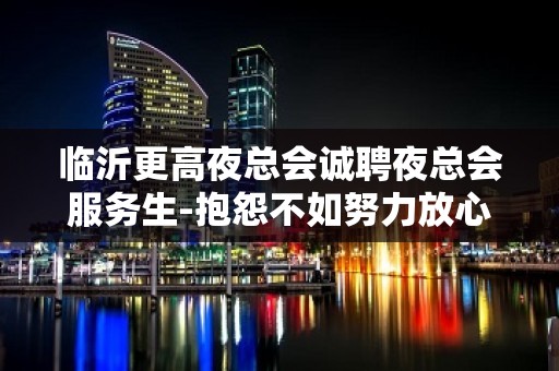 临沂更高夜总会诚聘夜总会服务生-抱怨不如努力放心加入