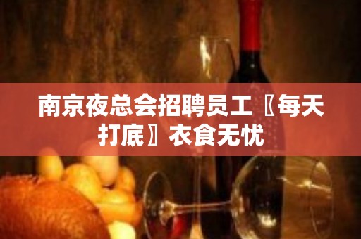 南京夜总会招聘员工〖每天打底〗衣食无忧