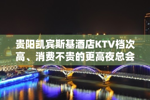 贵阳凯宾斯基酒店KTV档次高、消费不贵的更高夜总会首推