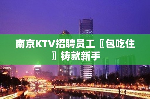 南京KTV招聘员工〖包吃住〗铸就新手