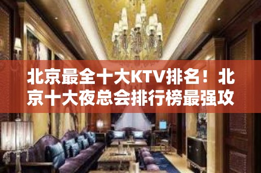 北京最全十大KTV排名！北京十大夜总会排行榜最强攻略一览