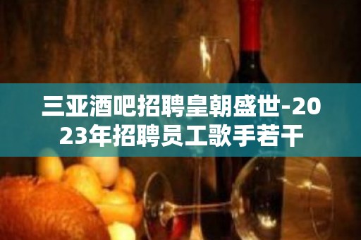 三亚酒吧招聘皇朝盛世-2023年招聘员工歌手若干