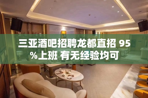 三亚酒吧招聘龙都直招 95%上班 有无经验均可