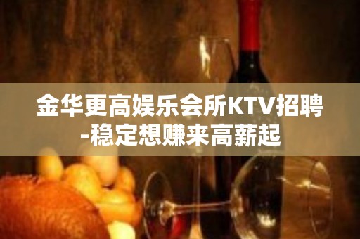 金华更高娱乐会所KTV招聘-稳定想赚来高薪起