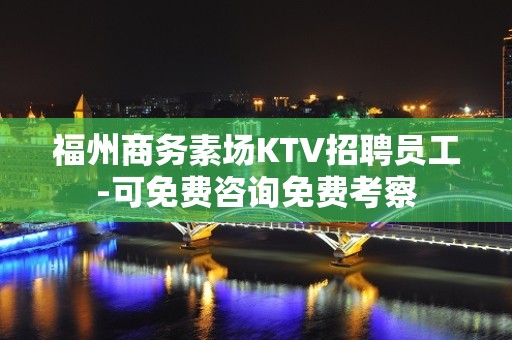 福州商务素场KTV招聘员工-可免费咨询免费考察