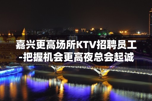 嘉兴更高场所KTV招聘员工-把握机会更高夜总会起诚聘