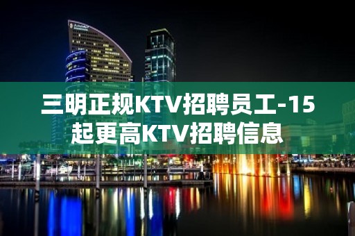 三明正规KTV招聘员工-15起更高KTV招聘信息