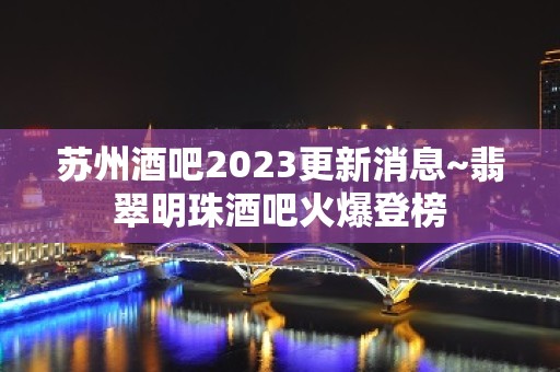 苏州酒吧2023更新消息~翡翠明珠酒吧火爆登榜