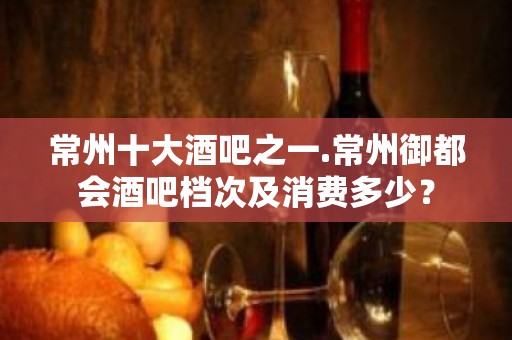 常州十大酒吧之一.常州御都会酒吧档次及消费多少？