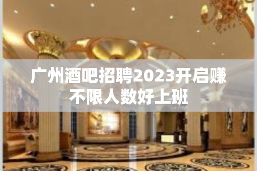 广州酒吧招聘2023开启赚不限人数好上班