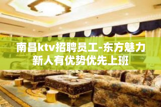 南昌ktv招聘员工-东方魅力新人有优势优先上班