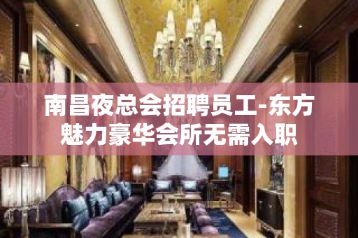 南昌夜总会招聘员工-东方魅力豪华会所无需入职