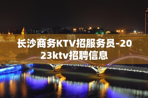 长沙商务KTV招服务员-2023ktv招聘信息