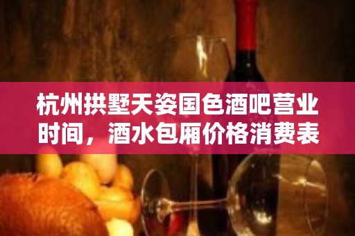 杭州拱墅天姿国色酒吧营业时间，酒水包厢价格消费表。