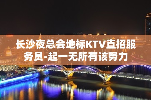 长沙夜总会地标KTV直招服务员-起一无所有该努力