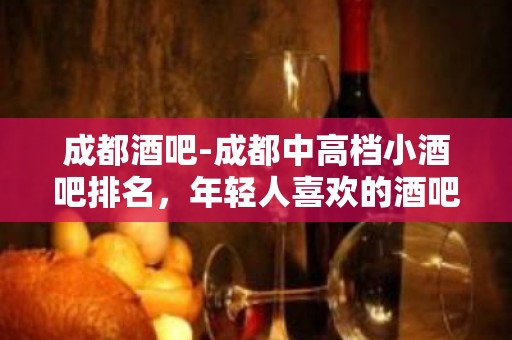 成都酒吧-成都中高档小酒吧排名，年轻人喜欢的酒吧会所