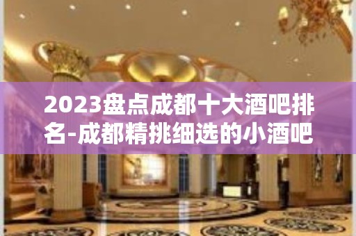 2023盘点成都十大酒吧排名-成都精挑细选的小酒吧排行