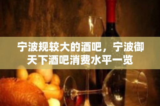 宁波规较大的酒吧，宁波御天下酒吧消费水平一览