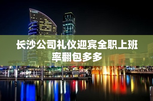 长沙公司礼仪迎宾全职上班率翻包多多