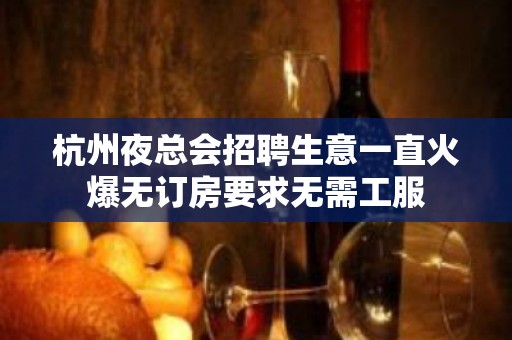 杭州夜总会招聘生意一直火爆无订房要求无需工服