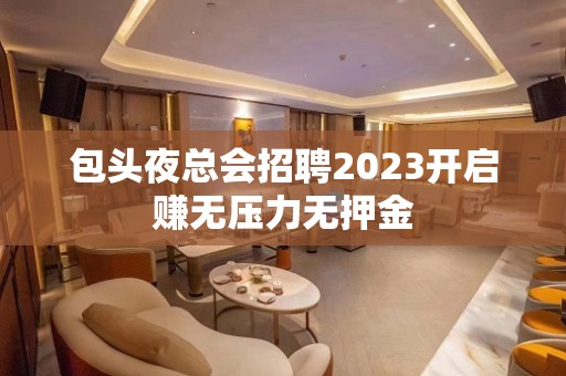 包头夜总会招聘2023开启赚无压力无押金