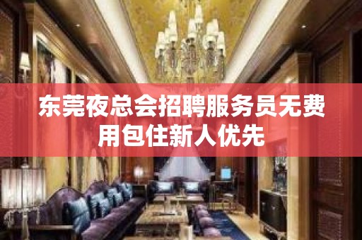 东莞夜总会招聘服务员无费用包住新人优先