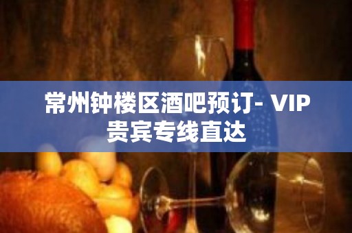 常州钟楼区酒吧预订- VIP贵宾专线直达