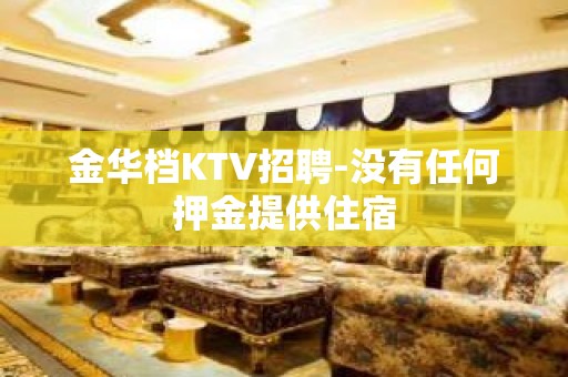 金华档KTV招聘-没有任何押金提供住宿