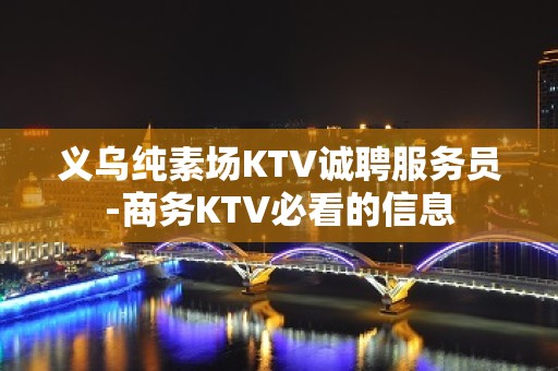 义乌纯素场KTV诚聘服务员-商务KTV必看的信息