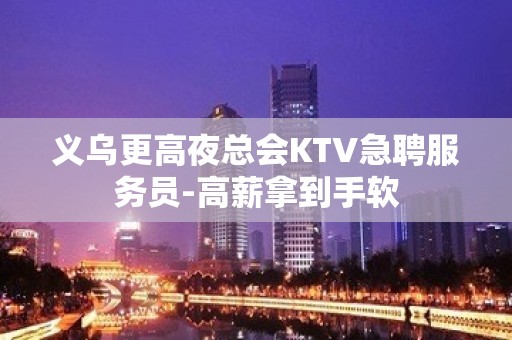 义乌更高夜总会KTV急聘服务员-高薪拿到手软