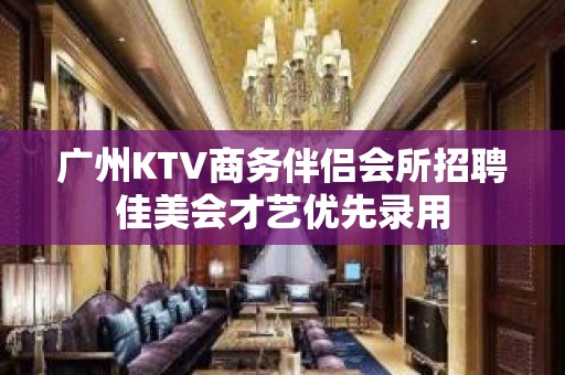 广州KTV商务伴侣会所招聘佳美会才艺优先录用