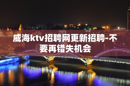 威海ktv招聘网更新招聘-不要再错失机会