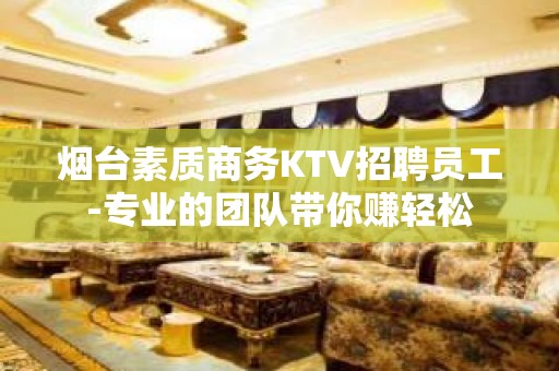 烟台素质商务KTV招聘员工-专业的团队带你赚轻松