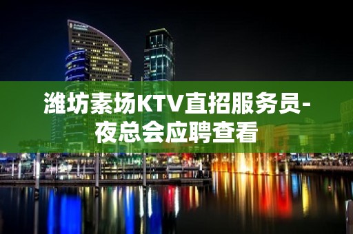 潍坊素场KTV直招服务员-夜总会应聘查看