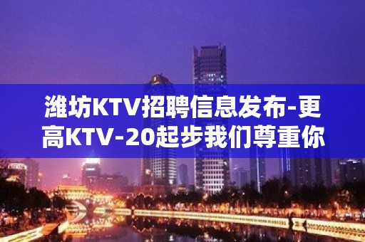 潍坊KTV招聘信息发布-更高KTV-20起步我们尊重你