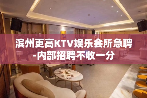 滨州更高KTV娱乐会所急聘-内部招聘不收一分