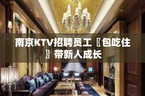 南京KTV招聘员工〖包吃住〗带新人成长