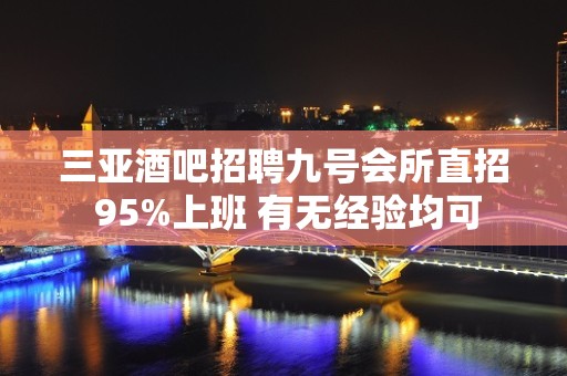 三亚酒吧招聘九号会所直招 95%上班 有无经验均可