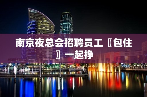 南京夜总会招聘员工〖包住〗一起挣