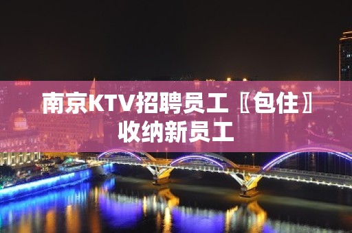 南京KTV招聘员工〖包住〗收纳新员工