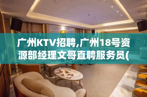 广州KTV招聘,广州18号资源部经理文哥直聘服务员(坐标天河)