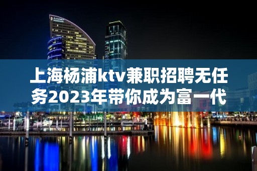 上海杨浦ktv兼职招聘无任务2023年带你成为富一代