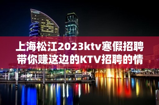 上海松江2023ktv寒假招聘带你赚这边的KTV招聘的情况