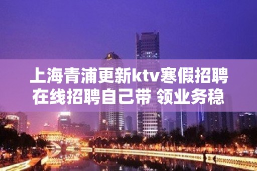 上海青浦更新ktv寒假招聘在线招聘自己带 领业务稳定 好上班