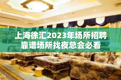 上海徐汇2023年场所招聘靠谱场所找夜总会必看