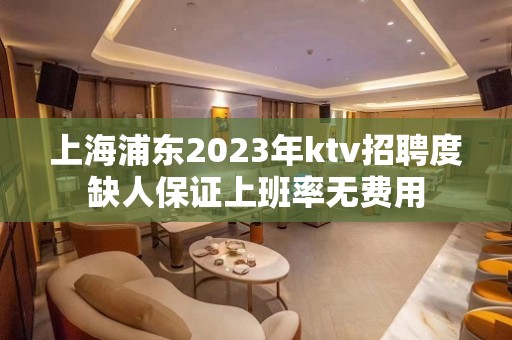 上海浦东2023年ktv招聘度缺人保证上班率无费用